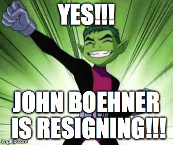 Beast Boy...YES | YES!!! JOHN BOEHNER IS RESIGNING!!! | image tagged in beast boyyes | made w/ Imgflip meme maker