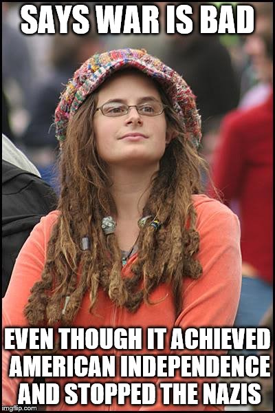 College Liberal Meme | SAYS WAR IS BAD EVEN THOUGH IT ACHIEVED AMERICAN INDEPENDENCE AND STOPPED THE NAZIS | image tagged in memes,college liberal | made w/ Imgflip meme maker