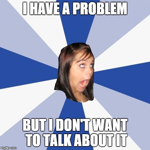 Annoying Facebook Girl | I HAVE A PROBLEM BUT I DON'T WANT TO TALK ABOUT IT | image tagged in memes,annoying facebook girl | made w/ Imgflip meme maker