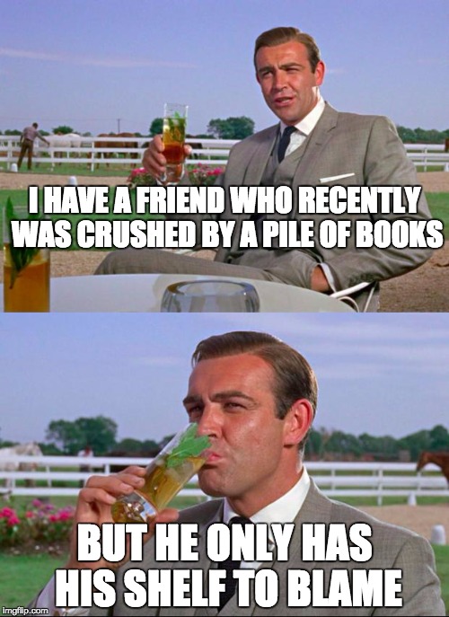 Sean Connery > Kermit | I HAVE A FRIEND WHO RECENTLY WAS CRUSHED BY A PILE OF BOOKS BUT HE ONLY HAS HIS SHELF TO BLAME | image tagged in sean connery  kermit | made w/ Imgflip meme maker