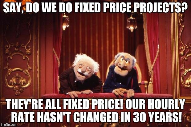 Waldorf and Statler | SAY, DO WE DO FIXED PRICE PROJECTS? THEY'RE ALL FIXED PRICE! OUR HOURLY RATE HASN'T CHANGED IN 30 YEARS! | image tagged in waldorf and statler | made w/ Imgflip meme maker