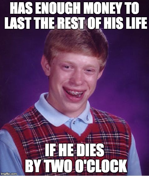Bad Luck Brian | HAS ENOUGH MONEY TO LAST THE REST OF HIS LIFE IF HE DIES BY TWO O'CLOCK | image tagged in memes,bad luck brian | made w/ Imgflip meme maker