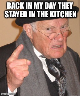 Back In My Day Meme | BACK IN MY DAY THEY STAYED IN THE KITCHEN | image tagged in memes,back in my day | made w/ Imgflip meme maker