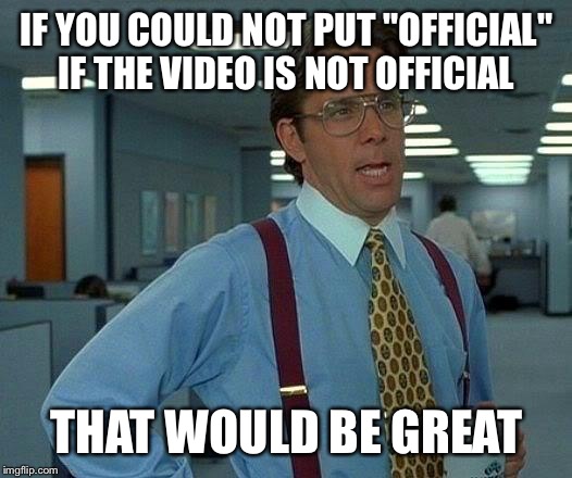 That Would Be Great | IF YOU COULD NOT PUT "OFFICIAL" IF THE VIDEO IS NOT OFFICIAL THAT WOULD BE GREAT | image tagged in memes,that would be great | made w/ Imgflip meme maker