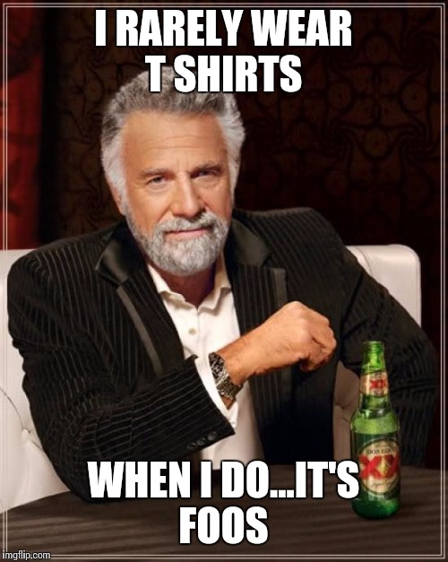 The Most Interesting Man In The World Meme | I RARELY WEAR T SHIRTS WHEN I DO...IT'S FOOS | image tagged in memes,the most interesting man in the world | made w/ Imgflip meme maker