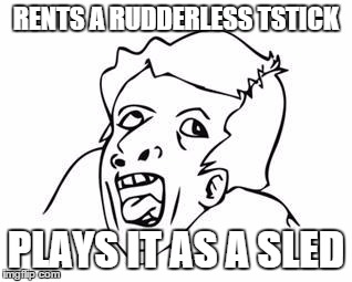 Genius | RENTS A RUDDERLESS TSTICK PLAYS IT AS A SLED | image tagged in genius | made w/ Imgflip meme maker