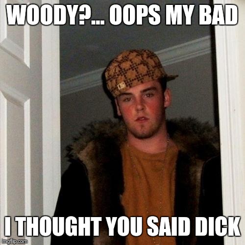 Scumbag Steve Meme | WOODY?... OOPS MY BAD I THOUGHT YOU SAID DICK | image tagged in memes,scumbag steve | made w/ Imgflip meme maker