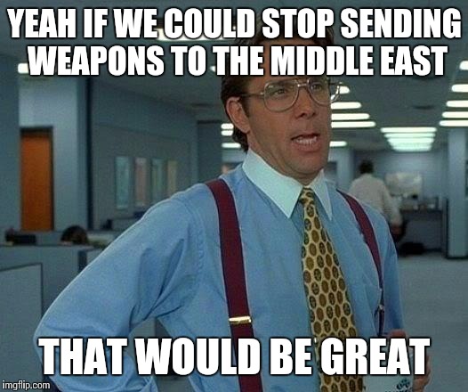 That Would Be Great | YEAH IF WE COULD STOP SENDING WEAPONS TO THE MIDDLE EAST THAT WOULD BE GREAT | image tagged in memes,that would be great | made w/ Imgflip meme maker