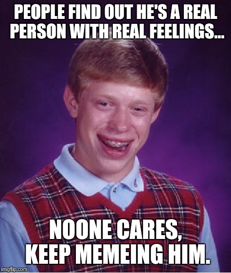 Bad Luck Brian Meme | PEOPLE FIND OUT HE'S A REAL PERSON WITH REAL FEELINGS... NOONE CARES, KEEP MEMEING HIM. | image tagged in memes,bad luck brian | made w/ Imgflip meme maker