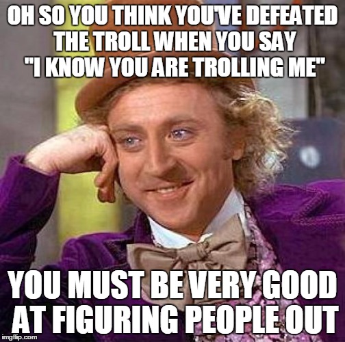 Creepy Condescending Wonka Meme | OH SO YOU THINK YOU'VE DEFEATED THE TROLL WHEN YOU SAY "I KNOW YOU ARE TROLLING ME" YOU MUST BE VERY GOOD AT FIGURING PEOPLE OUT | image tagged in memes,creepy condescending wonka | made w/ Imgflip meme maker