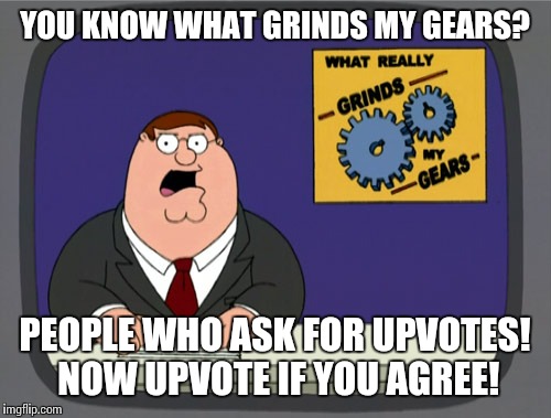 Peter Griffin News | YOU KNOW WHAT GRINDS MY GEARS? PEOPLE WHO ASK FOR UPVOTES! NOW UPVOTE IF YOU AGREE! | image tagged in memes,peter griffin news | made w/ Imgflip meme maker