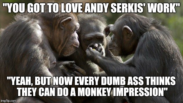Three Chimps | "YOU GOT TO LOVE ANDY SERKIS' WORK" "YEAH, BUT NOW EVERY DUMB ASS THINKS THEY CAN DO A MONKEY IMPRESSION" | image tagged in three chimps | made w/ Imgflip meme maker