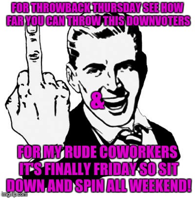 Thursday and Friday- double feature | FOR THROWBACK THURSDAY SEE HOW FAR YOU CAN THROW THIS DOWNVOTERS FOR MY RUDE COWORKERS IT'S FINALLY FRIDAY SO SIT DOWN AND SPIN ALL WEEKEND! | image tagged in memes,1950s middle finger | made w/ Imgflip meme maker