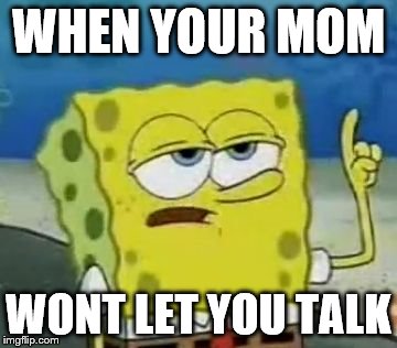 I'll Have You Know Spongebob | WHEN YOUR MOM WONT LET YOU TALK | image tagged in memes,ill have you know spongebob | made w/ Imgflip meme maker