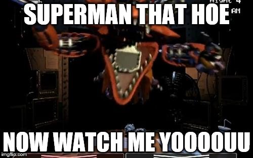 Foxy | SUPERMAN THAT HOE NOW WATCH ME YOOOOUU | image tagged in foxy | made w/ Imgflip meme maker