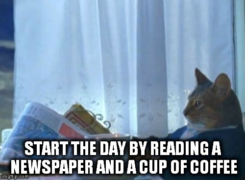 I Should Buy A Boat Cat Meme | START THE DAY BY READING A NEWSPAPER AND A CUP OF COFFEE | image tagged in memes,i should buy a boat cat | made w/ Imgflip meme maker