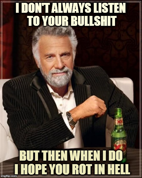 The Most Interesting Man In The World | I DON'T ALWAYS LISTEN TO YOUR BULLSHIT BUT THEN WHEN I DO I HOPE YOU ROT IN HELL | image tagged in memes,the most interesting man in the world | made w/ Imgflip meme maker