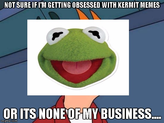 Kermit the Fry | NOT SURE IF I'M GETTING OBSESSED WITH KERMIT MEMES OR ITS NONE OF MY BUSINESS.... | image tagged in kermit the frog,futurama fry | made w/ Imgflip meme maker