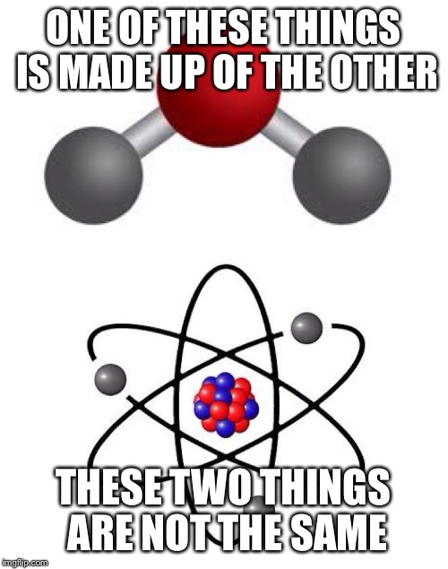 ONE OF THESE THINGS IS MADE UP OF THE OTHER THESE TWO THINGS ARE NOT THE SAME | image tagged in gmousa's chemistry fail | made w/ Imgflip meme maker