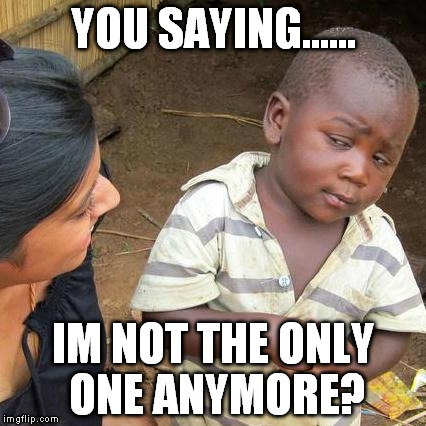 Third World Skeptical Kid | YOU SAYING...... IM NOT THE ONLY ONE ANYMORE? | image tagged in memes,third world skeptical kid | made w/ Imgflip meme maker