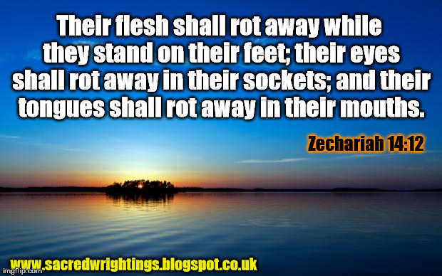 Inspirational Quote | Their flesh shall rot away while they stand on their feet; their eyes shall rot away in their sockets; and their tongues shall rot away in t | image tagged in inspirational quote | made w/ Imgflip meme maker