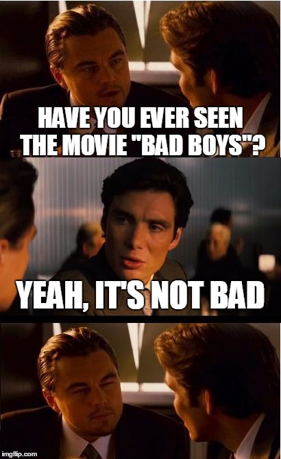 Inception Meme | HAVE YOU EVER SEEN THE MOVIE "BAD BOYS"? YEAH, IT'S NOT BAD | image tagged in memes,inception | made w/ Imgflip meme maker