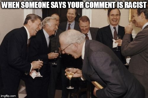 Laughing Men In Suits Meme | WHEN SOMEONE SAYS YOUR COMMENT IS RACIST | image tagged in memes,laughing men in suits | made w/ Imgflip meme maker