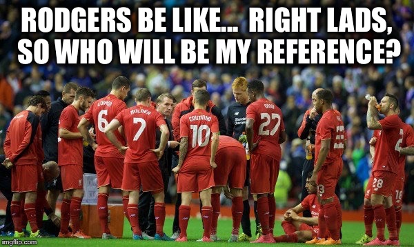 Rodgers OUT | RODGERS BE LIKE...RIGHT LADS, SO WHO WILL BE MY REFERENCE? | image tagged in liverpool | made w/ Imgflip meme maker