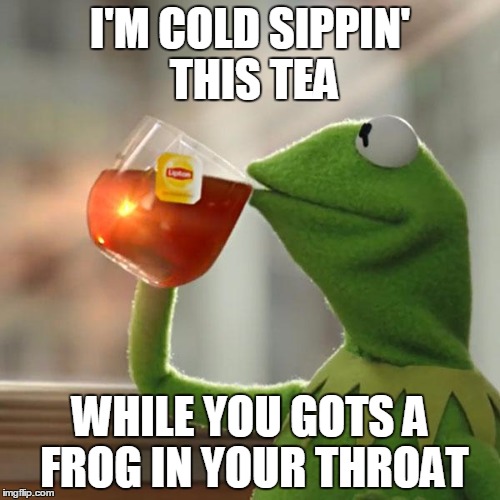 But That's None Of My Business | I'M COLD SIPPIN' THIS TEA WHILE YOU GOTS A FROG IN YOUR THROAT | image tagged in memes,but thats none of my business,kermit the frog | made w/ Imgflip meme maker