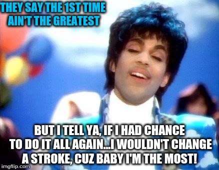 THEY SAY THE 1ST TIME AIN'T THE GREATEST BUT I TELL YA, IF I HAD CHANCE TO DO IT ALL AGAIN...I WOULDN'T CHANGE A STROKE, CUZ BABY I'M THE MO | image tagged in raspberry beret | made w/ Imgflip meme maker