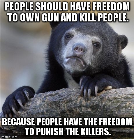 Confession Bear Meme | PEOPLE SHOULD HAVE FREEDOM TO OWN GUN AND KILL PEOPLE. BECAUSE PEOPLE HAVE THE FREEDOM TO PUNISH THE KILLERS. | image tagged in memes,confession bear | made w/ Imgflip meme maker