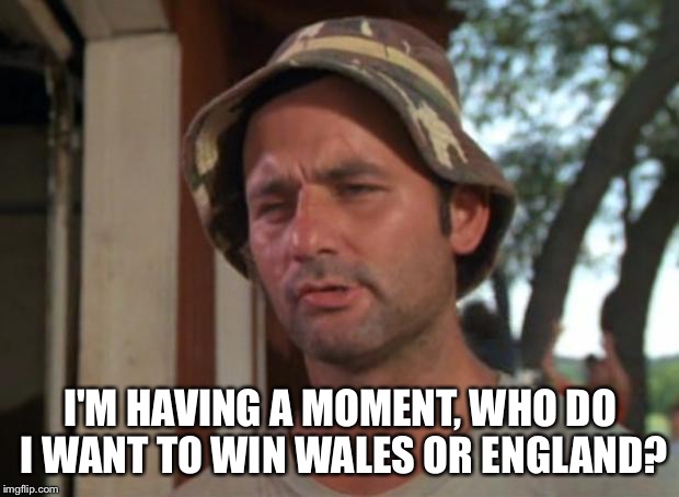 So I Got That Goin For Me Which Is Nice | I'M HAVING A MOMENT, WHO DO I WANT TO WIN WALES OR ENGLAND? | image tagged in memes,so i got that goin for me which is nice | made w/ Imgflip meme maker