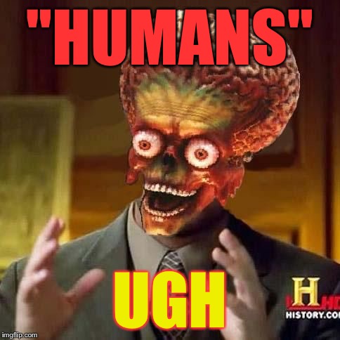 aliens 6 | "HUMANS" UGH | image tagged in aliens 6 | made w/ Imgflip meme maker