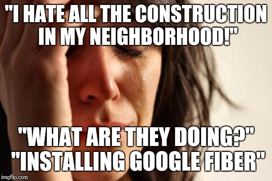 First World Problems Meme | "I HATE ALL THE CONSTRUCTION IN MY NEIGHBORHOOD!" "WHAT ARE THEY DOING?" "INSTALLING GOOGLE FIBER" | image tagged in memes,first world problems,AdviceAnimals | made w/ Imgflip meme maker