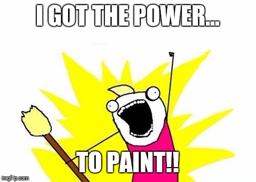 X All The Y | I GOT THE POWER... TO PAINT!! | image tagged in memes,x all the y | made w/ Imgflip meme maker