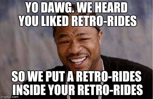 Yo Dawg Heard You Meme | YO DAWG. WE HEARD YOU LIKED RETRO-RIDES SO WE PUT A RETRO-RIDES INSIDE YOUR RETRO-RIDES | image tagged in memes,yo dawg heard you | made w/ Imgflip meme maker