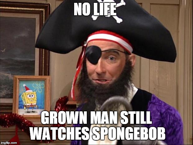 pirate spongebob | NO LIFE GROWN MAN STILL WATCHES SPONGEBOB | image tagged in pirate spongebob | made w/ Imgflip meme maker