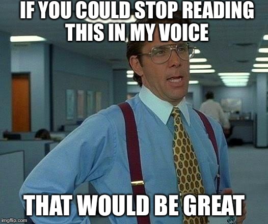 That Would Be Great Meme | IF YOU COULD STOP READING THIS IN MY VOICE THAT WOULD BE GREAT | image tagged in memes,that would be great | made w/ Imgflip meme maker