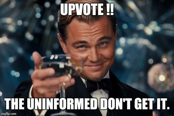 Leonardo Dicaprio Cheers Meme | UPVOTE !! THE UNINFORMED DON'T GET IT. | image tagged in memes,leonardo dicaprio cheers | made w/ Imgflip meme maker