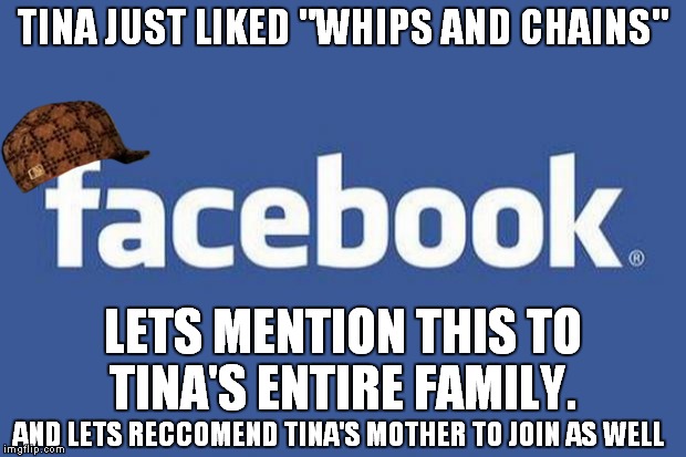 Scumbag Facebook does it's best to embarrass you  | TINA JUST LIKED "WHIPS AND CHAINS" LETS MENTION THIS TO TINA'S ENTIRE FAMILY. AND LETS RECCOMEND TINA'S MOTHER TO JOIN AS WELL | image tagged in facebook,scumbag,embarrassing,family,awkward moment | made w/ Imgflip meme maker