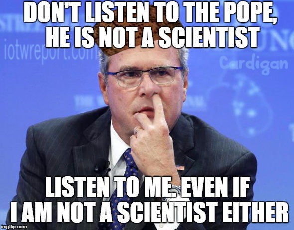 Jeb Bush Nostril Explorer | DON'T LISTEN TO THE POPE, HE IS NOT A SCIENTIST LISTEN TO ME. EVEN IF I AM NOT A SCIENTIST EITHER | image tagged in jeb bush nostril explorer,scumbag,AdviceAnimals | made w/ Imgflip meme maker