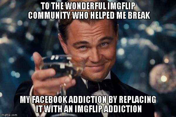 I'm so sick of FB drama. There's a little drama here too, but many more laughs. | TO THE WONDERFUL IMGFLIP COMMUNITY WHO HELPED ME BREAK MY FACEBOOK ADDICTION BY REPLACING IT WITH AN IMGFLIP ADDICTION | image tagged in memes,leonardo dicaprio cheers | made w/ Imgflip meme maker