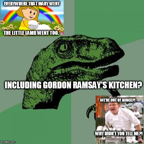 when does Gordon Ramsay ever make mince pies?! | EVERYWHERE THAT MARY WENT INCLUDING GORDON RAMSAY'S KITCHEN? WE'RE OUT OF MINCE?! WHY DIDN'T YOU TELL ME?! THE LITTLE LAMB WENT TOO. | image tagged in memes,philosoraptor,mince,mary had a little lamb,angry gordon ramsay,meowmers | made w/ Imgflip meme maker