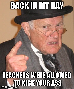 Back In My Day Meme | BACK IN MY DAY TEACHERS WERE ALLOWED TO KICK YOUR ASS | image tagged in memes,back in my day | made w/ Imgflip meme maker