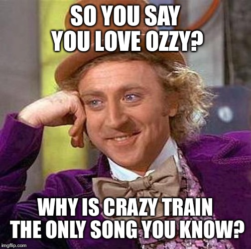 Creepy Condescending Wonka | SO YOU SAY YOU LOVE OZZY? WHY IS CRAZY TRAIN THE ONLY SONG YOU KNOW? | image tagged in memes,creepy condescending wonka | made w/ Imgflip meme maker