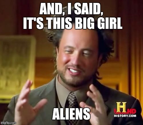 Aliens slong | AND, I SAID, IT'S THIS BIG GIRL ALIENS | image tagged in memes,ancient aliens,funny memes,comedy,oblivious hot girl | made w/ Imgflip meme maker