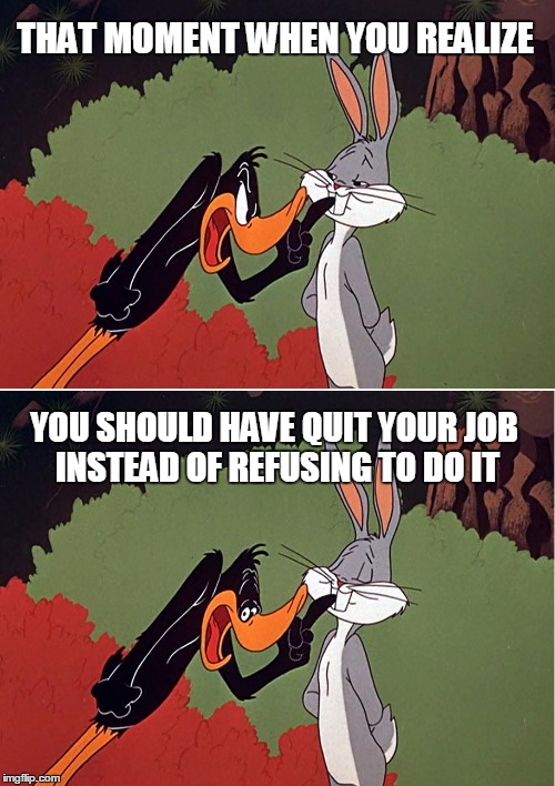 Or is it paycheck first, principles later? | THAT MOMENT WHEN YOU REALIZE YOU SHOULD HAVE QUIT YOUR JOB INSTEAD OF REFUSING TO DO IT | image tagged in daffy duck shuts up | made w/ Imgflip meme maker