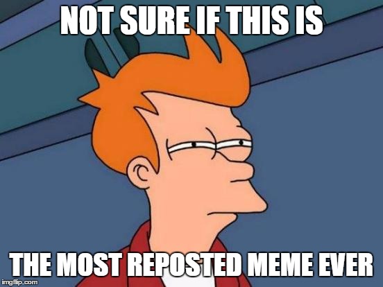 Futurama Fry Meme | NOT SURE IF THIS IS THE MOST REPOSTED MEME EVER | image tagged in memes,futurama fry | made w/ Imgflip meme maker