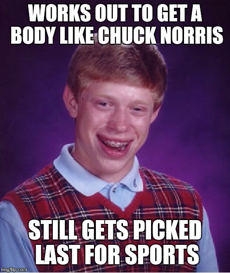 Bad Luck Brian | WORKS OUT TO GET A BODY LIKE CHUCK NORRIS STILL GETS PICKED LAST FOR SPORTS | image tagged in memes,bad luck brian | made w/ Imgflip meme maker