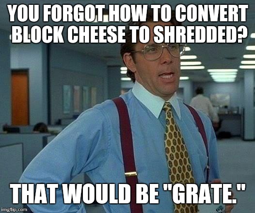 That Would Be Great | YOU FORGOT HOW TO CONVERT BLOCK CHEESE TO SHREDDED? THAT WOULD BE "GRATE." | image tagged in memes,that would be great | made w/ Imgflip meme maker